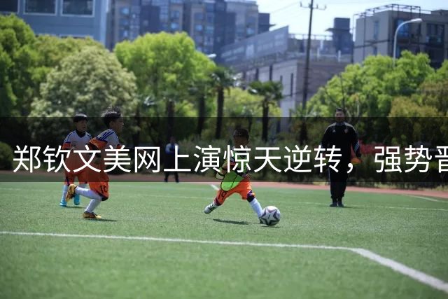 郑钦文美网上演惊天逆转，强势晋级女单16强